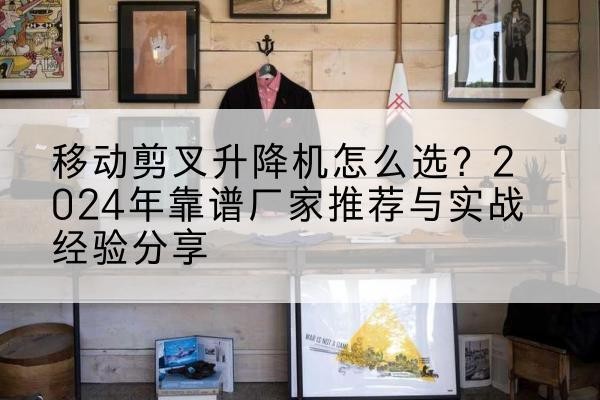 成武升降平台厂家推荐-移动剪叉升降机怎么选？2024年靠谱厂家推荐与实战经验分享