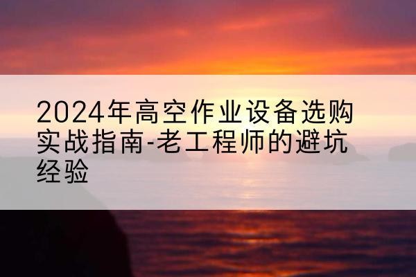 成武高空作业升降机厂家推荐-2024年高空作业设备选购实战指南-老工程师的避坑经验