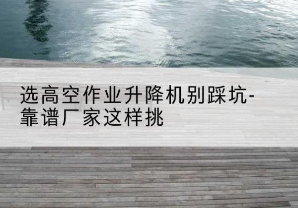 成武剪叉式升降机厂家-选高空作业升降机别踩坑-靠谱厂家这样挑