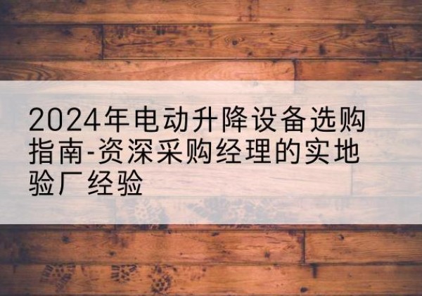 成武电动剪叉升降平台厂家-2024年电动升降设备选购指南-资深采购经理的实地验厂经验