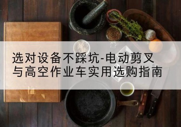 成武电动剪叉升降平台怎么选-选对设备不踩坑-电动剪叉与高空作业车实用选购指南