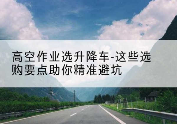 成武升降车厂家-高空作业选升降车-这些选购要点助你*避坑
