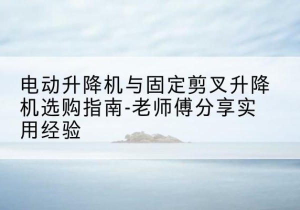 成武电动升降机怎么选-电动升降机与固定剪叉升降机选购指南-老师傅分享实用经验