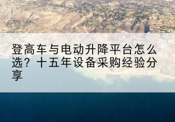 成武登高车厂家厂家-登高车与电动升降平台怎么选？十五年设备采购经验分享