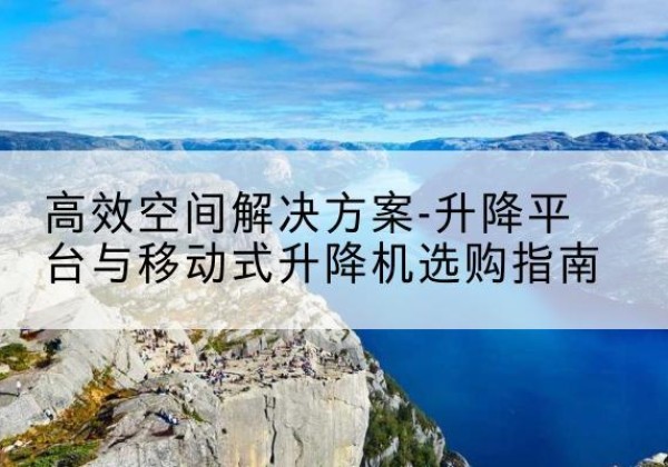 成武升降平台厂家-*空间解决方案-升降平台与移动式升降机选购指南