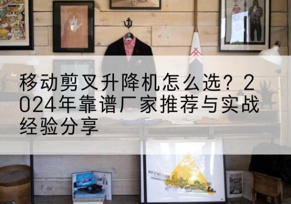 成武升降平台厂家推荐-移动剪叉升降机怎么选？2024年靠谱厂家推荐与实战经验分享