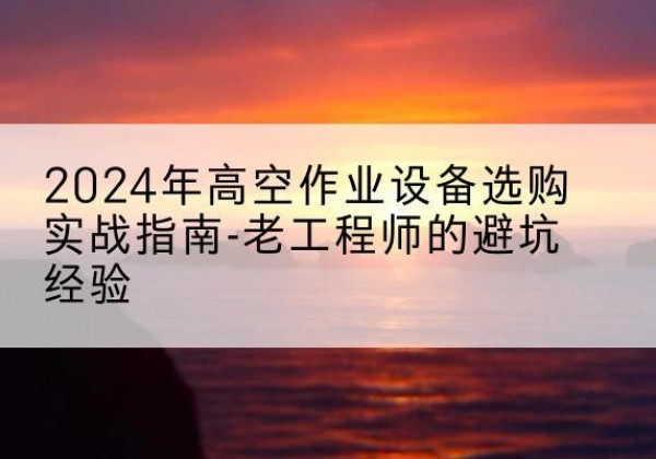 成武高空作业升降机厂家推荐-2024年高空作业设备选购实战指南-老工程师的避坑经验