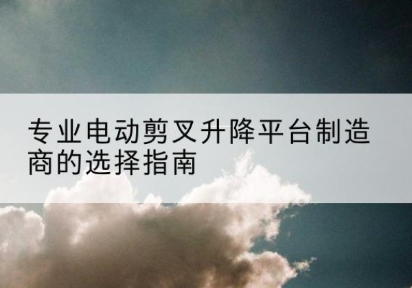 成武电动剪叉升降平台厂家-专业电动剪叉升降平台制造商的选择指南